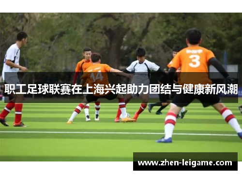 职工足球联赛在上海兴起助力团结与健康新风潮