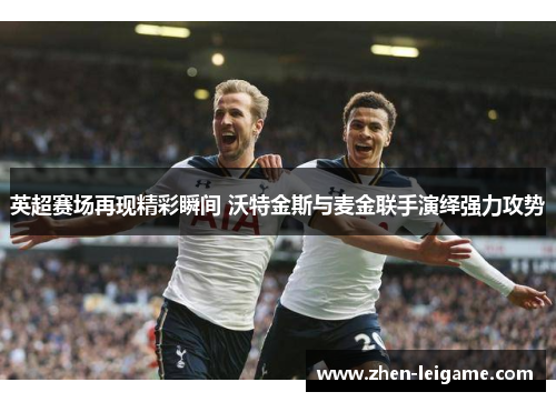 英超赛场再现精彩瞬间 沃特金斯与麦金联手演绎强力攻势