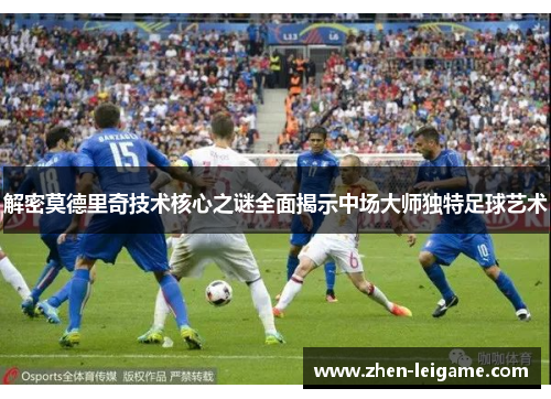 解密莫德里奇技术核心之谜全面揭示中场大师独特足球艺术
