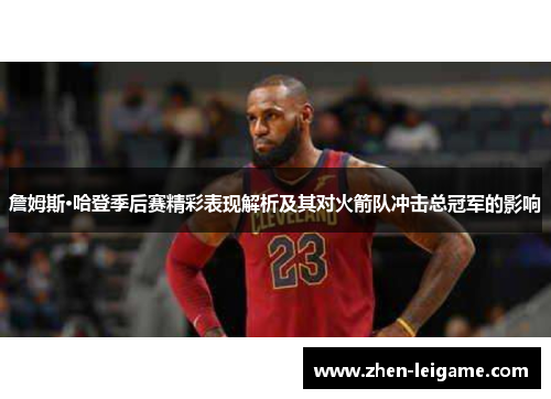 詹姆斯·哈登季后赛精彩表现解析及其对火箭队冲击总冠军的影响