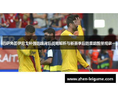 巴萨免签伊尼戈补强防线背后战略解析与新赛季后防重组前景观察一