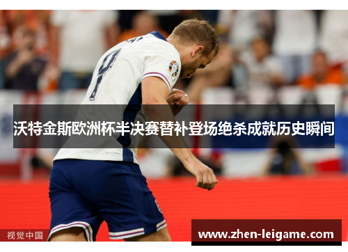 沃特金斯欧洲杯半决赛替补登场绝杀成就历史瞬间