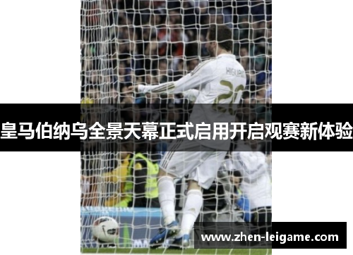 皇马伯纳乌全景天幕正式启用开启观赛新体验