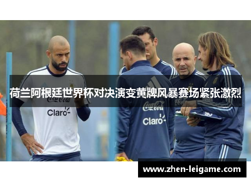 荷兰阿根廷世界杯对决演变黄牌风暴赛场紧张激烈