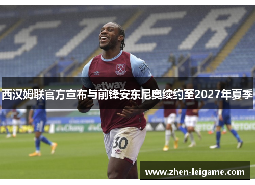 西汉姆联官方宣布与前锋安东尼奥续约至2027年夏季